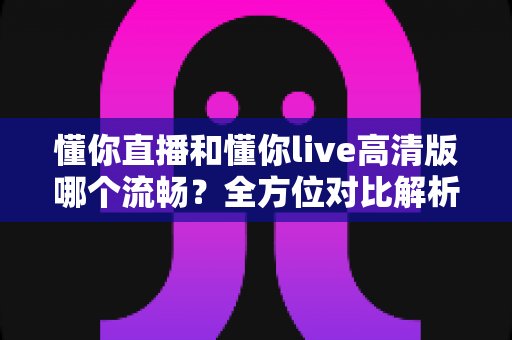 懂你直播和懂你live高清版哪个流畅?全方位对比解析,帮你找到最顺滑的观看体验 懂你直播和懂你live高清版哪个流畅?全方位对比解析,帮你找到最顺滑的观看体验