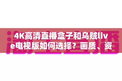 4K高清直播盒子和乌贼live电视版如何选择？画质、资源、稳定性与性价比全面对比指南