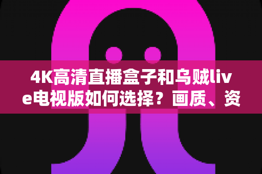 4K高清直播盒子和乌贼live电视版如何选择？画质、资源、稳定性与性价比全面对比指南