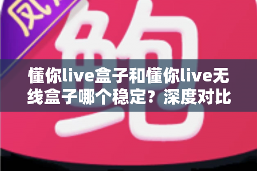 懂你live盒子和懂你live无线盒子哪个稳定?深度对比解析帮你选对不踩坑 懂你live盒子和懂你live无线盒子哪个稳定?深度对比解析帮你选对不踩坑