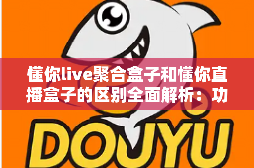 懂你live聚合盒子和懂你直播盒子的区别全面解析:功能对比、适用人群与选购建议一文说清楚 懂你live聚合盒子和懂你直播盒子的区别全面解析:功能对比、适用人群与选购建议一文说清楚