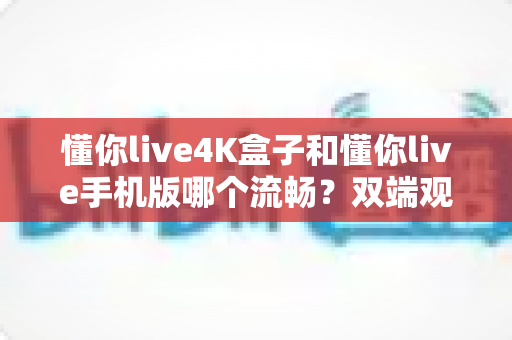 懂你live4K盒子和懂你live手机版哪个流畅？双端观看体验深度对比全解析