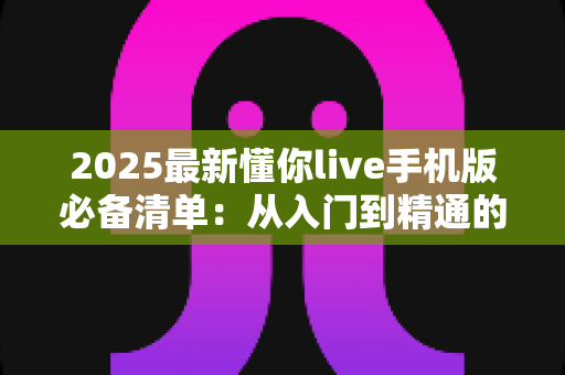 2025最新懂你live手机版必备清单:从入门到精通的一站式移动直播指南 2025最新懂你live手机版必备清单:从入门到精通的一站式移动直播指南