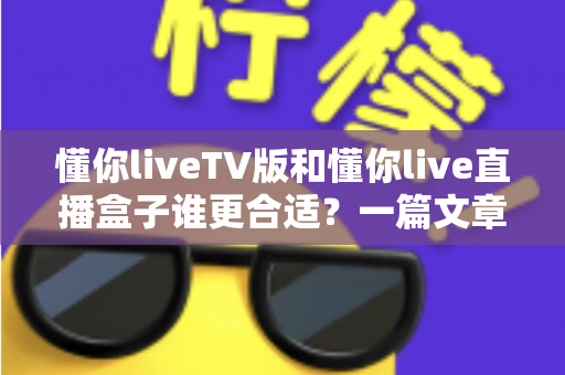 懂你liveTV版和懂你live直播盒子谁更合适?一篇文章帮你彻底搞懂选购难题 懂你liveTV版和懂你live直播盒子谁更合适?一篇文章帮你彻底搞懂选购难题