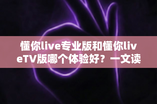 懂你live专业版和懂你liveTV版哪个体验好?一文读懂两大版本差异,选对版本看直播更畅快 懂你live专业版和懂你liveTV版哪个体验好?一文读懂两大版本差异,选对版本看直播更畅快