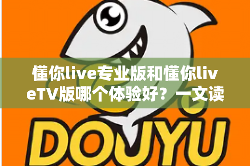 懂你live专业版和懂你liveTV版哪个体验好?一文读懂两大版本差异,选对版本看直播更畅快 懂你live专业版和懂你liveTV版哪个体验好?一文读懂两大版本差异,选对版本看直播更畅快