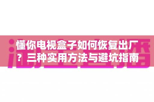 懂你电视盒子如何恢复出厂？三种实用方法与避坑指南全解析