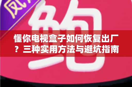 懂你电视盒子如何恢复出厂？三种实用方法与避坑指南全解析