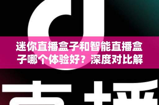 迷你直播盒子和智能直播盒子哪个体验好？深度对比解析助你选对不选贵