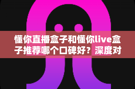 懂你直播盒子和懂你live盒子推荐哪个口碑好?深度对比评测帮你选对不踩坑 懂你直播盒子和懂你live盒子推荐哪个口碑好?深度对比评测帮你选对不踩坑