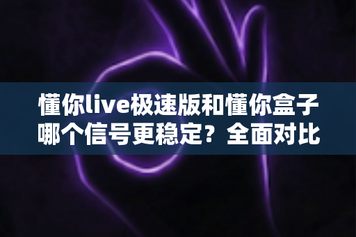 懂你live极速版和懂你盒子哪个信号更稳定？全面对比解析帮你选出最佳观影方案