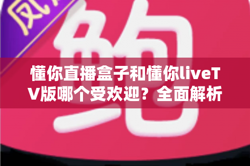 懂你直播盒子和懂你liveTV版哪个受欢迎?全面解析两大版本的用户口碑与选择指南 懂你直播盒子和懂你liveTV版哪个受欢迎?全面解析两大版本的用户口碑与选择指南