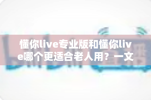 懂你live专业版和懂你live哪个更适合老人用?一文读懂两大版本差异,为爸妈选出最贴心的选择 懂你live专业版和懂你live哪个更适合老人用?一文读懂两大版本差异,为爸妈选出最贴心的选择