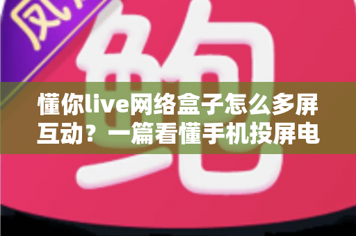 懂你live网络盒子怎么多屏互动?一篇看懂手机投屏电视大屏的全攻略 懂你live网络盒子怎么多屏互动?一篇看懂手机投屏电视大屏的全攻略