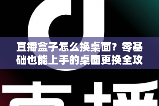 直播盒子怎么换桌面?零基础也能上手的桌面更换全攻略 直播盒子怎么换桌面?零基础也能上手的桌面更换全攻略