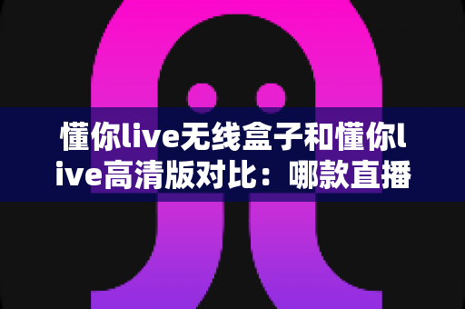 懂你live无线盒子和懂你live高清版对比:哪款直播设备更适合你?一文看懂选购要点 懂你live无线盒子和懂你live高清版对比:哪款直播设备更适合你?一文看懂选购要点