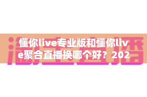 懂你live专业版和懂你live聚合直播换哪个好?2025年最全选购指南与深度对比分析 懂你live专业版和懂你live聚合直播换哪个好?2025年最全选购指南与深度对比分析