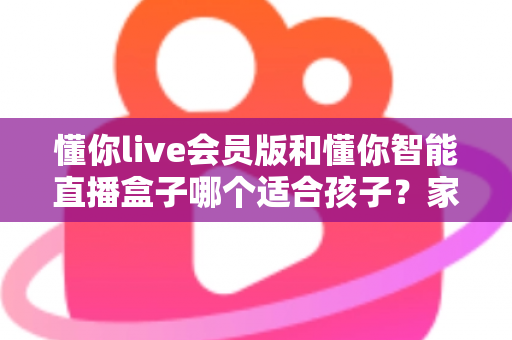 懂你live会员版和懂你智能直播盒子哪个适合孩子?家长必看的深度对比与选购指南 懂你live会员版和懂你智能直播盒子哪个适合孩子?家长必看的深度对比与选购指南