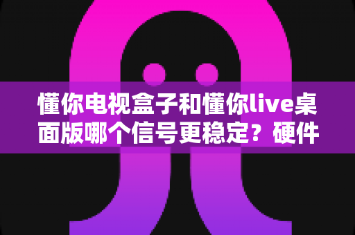 懂你电视盒子和懂你live桌面版哪个信号更稳定?硬件与软件方案稳定性深度对比全解析 懂你电视盒子和懂你live桌面版哪个信号更稳定?硬件与软件方案稳定性深度对比全解析