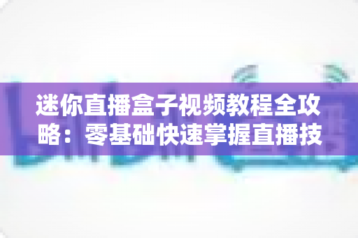迷你直播盒子视频教程全攻略：零基础快速掌握直播技能的完整学习指南