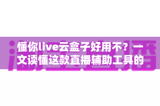 懂你live云盒子好用不?一文读懂这款直播辅助工具的真实表现与选购建议 懂你live云盒子好用不?一文读懂这款直播辅助工具的真实表现与选购建议
