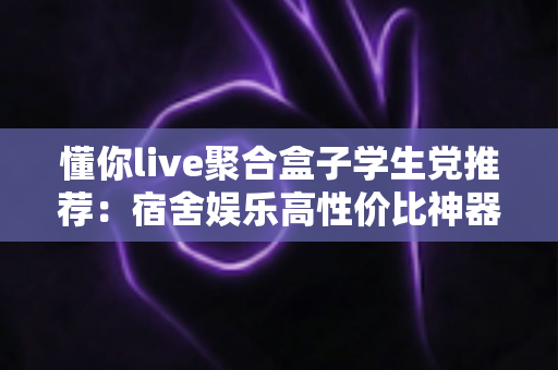 懂你live聚合盒子学生党推荐:宿舍娱乐高性价比神器全面解析 懂你live聚合盒子学生党推荐:宿舍娱乐高性价比神器全面解析