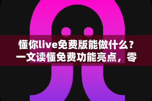 懂你live免费版能做什么?一文读懂免费功能亮点,零成本也能高效学习直播课程 懂你live免费版能做什么?一文读懂免费功能亮点,零成本也能高效学习直播课程