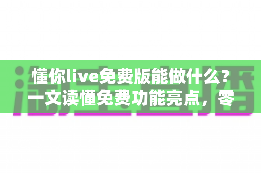 懂你live免费版能做什么？一文读懂免费功能亮点，零成本也能高效学习直播课程