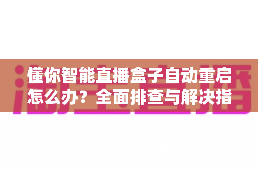 懂你智能直播盒子自动重启怎么办？全面排查与解决指南帮你快速恢复直播