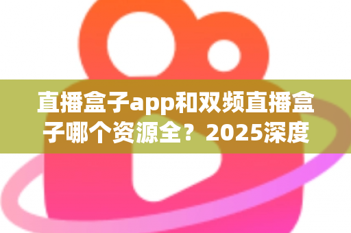 直播盒子app和双频直播盒子哪个资源全？2025深度对比与理性选择指南