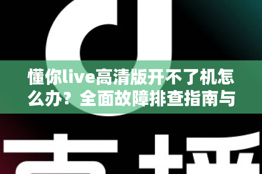 懂你live高清版开不了机怎么办?全面故障排查指南与实用解决方案 懂你live高清版开不了机怎么办?全面故障排查指南与实用解决方案