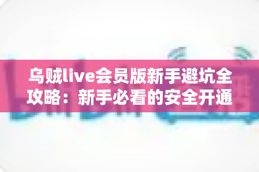 乌贼live会员版新手避坑全攻略:新手必看的安全开通与理性消费指南 乌贼live会员版新手避坑全攻略:新手必看的安全开通与理性消费指南