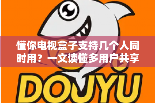 懂你电视盒子支持几个人同时用?一文读懂多用户共享的真相与实用优化指南 懂你电视盒子支持几个人同时用?一文读懂多用户共享的真相与实用优化指南