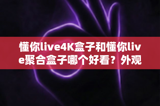 懂你live4K盒子和懂你live聚合盒子哪个好看?外观、画质、体验全方位深度对比,看完这篇再下手不后悔 懂你live4K盒子和懂你live聚合盒子哪个好看?外观、画质、体验全方位深度对比,看完这篇再下手不后悔