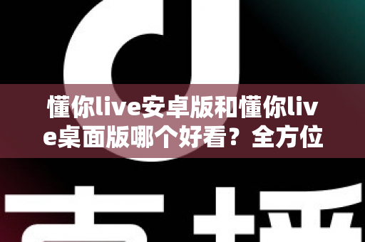 懂你live安卓版和懂你live桌面版哪个好看?全方位视觉体验深度评测指南 懂你live安卓版和懂你live桌面版哪个好看?全方位视觉体验深度评测指南