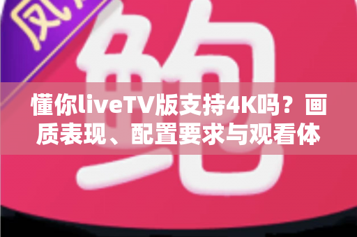 懂你liveTV版支持4K吗？画质表现、配置要求与观看体验全面解析