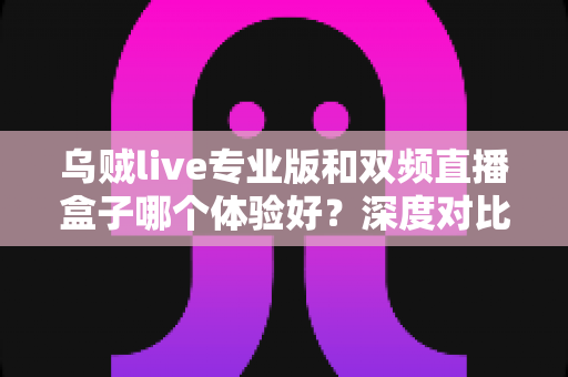 乌贼live专业版和双频直播盒子哪个体验好?深度对比评测与选购指南一文读懂 乌贼live专业版和双频直播盒子哪个体验好?深度对比评测与选购指南一文读懂