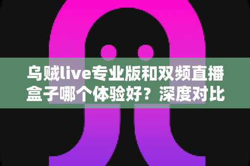 乌贼live专业版和双频直播盒子哪个体验好?深度对比评测与选购指南一文读懂 乌贼live专业版和双频直播盒子哪个体验好?深度对比评测与选购指南一文读懂