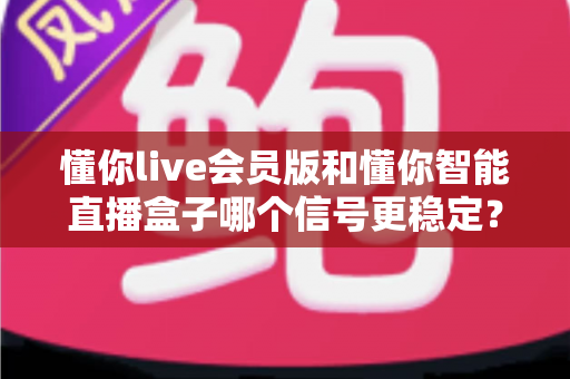 懂你live会员版和懂你智能直播盒子哪个信号更稳定？全维度深度对比与选购指南