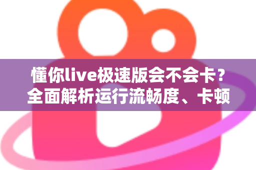 懂你live极速版会不会卡?全面解析运行流畅度、卡顿原因与优化技巧实用指南 懂你live极速版会不会卡?全面解析运行流畅度、卡顿原因与优化技巧实用指南