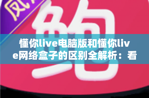 懂你live电脑版和懂你live网络盒子的区别全解析：看懂差异再选版本，直播体验翻倍