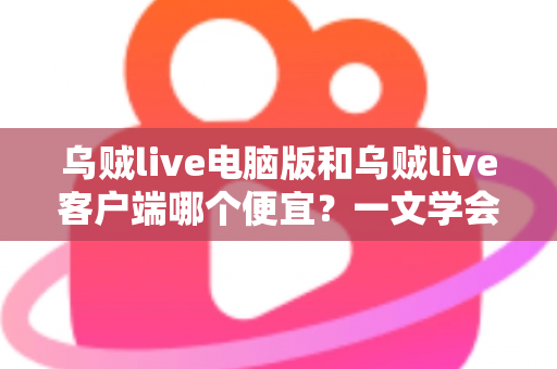 乌贼live电脑版和乌贼live客户端哪个便宜?一文学会价格对比与省钱攻略 乌贼live电脑版和乌贼live客户端哪个便宜?一文学会价格对比与省钱攻略