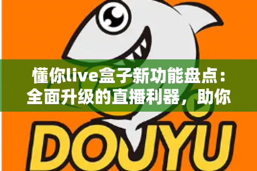 懂你live盒子新功能盘点：全面升级的直播利器，助你轻松开启高清互动直播新时代