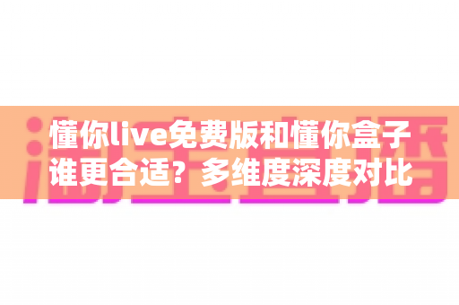 懂你live免费版和懂你盒子谁更合适？多维度深度对比帮你选出最适合自己的观影利器