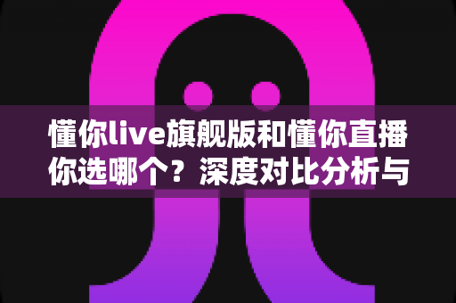 懂你live旗舰版和懂你直播你选哪个?深度对比分析与选购指南帮你轻松做决定 懂你live旗舰版和懂你直播你选哪个?深度对比分析与选购指南帮你轻松做决定