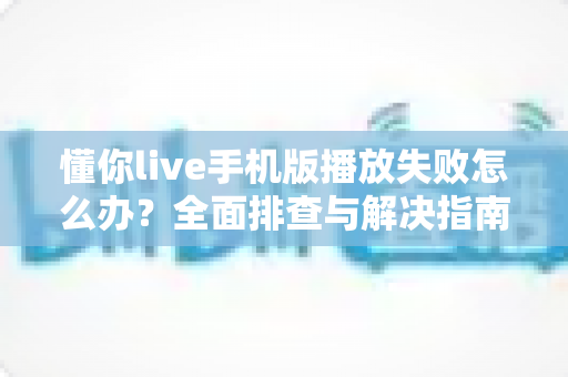 懂你live手机版播放失败怎么办?全面排查与解决指南助你快速恢复观看 懂你live手机版播放失败怎么办?全面排查与解决指南助你快速恢复观看