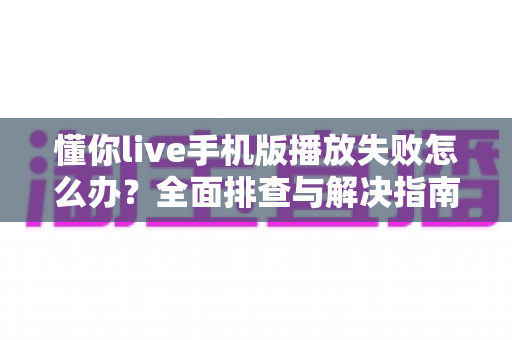 懂你live手机版播放失败怎么办?全面排查与解决指南助你快速恢复观看 懂你live手机版播放失败怎么办?全面排查与解决指南助你快速恢复观看