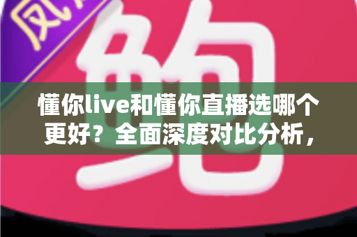 懂你live和懂你直播选哪个更好?全面深度对比分析,帮你找到最适合自己的直播平台 懂你live和懂你直播选哪个更好?全面深度对比分析,帮你找到最适合自己的直播平台