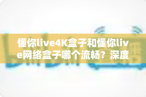 懂你live4K盒子和懂你live网络盒子哪个流畅?深度对比评测帮你选出更顺滑的观影神器 懂你live4K盒子和懂你live网络盒子哪个流畅?深度对比评测帮你选出更顺滑的观影神器
