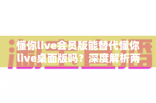 懂你live会员版能替代懂你live桌面版吗?深度解析两大版本功能差异与选择全攻略 懂你live会员版能替代懂你live桌面版吗?深度解析两大版本功能差异与选择全攻略